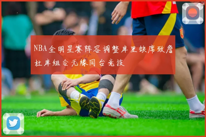 NBA全明星赛阵容调整库里缺席致詹杜库组合无缘同台竞技