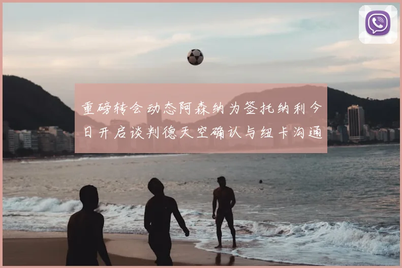 重磅转会动态阿森纳为签托纳利今日开启谈判德天空确认与纽卡沟通