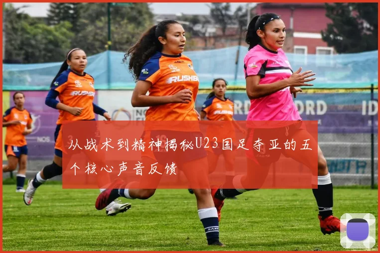 从战术到精神揭秘U23国足夺亚的五个核心声音反馈