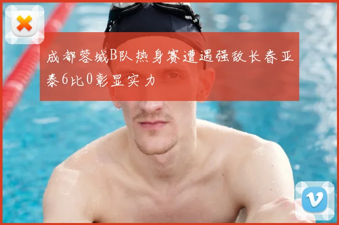 成都蓉城B队热身赛遭遇强敌长春亚泰6比0彰显实力