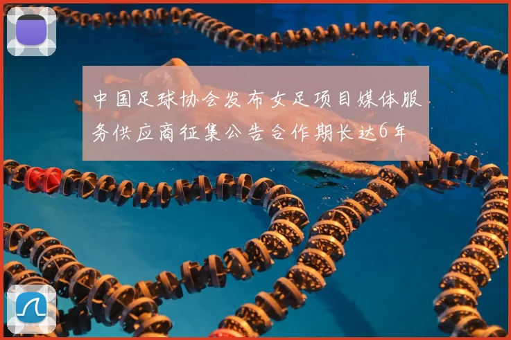 中国足球协会发布女足项目媒体服务供应商征集公告合作期长达6年