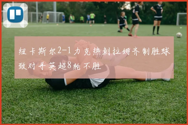 纽卡斯尔2-1力克热刺拉姆齐制胜球致对手英超8轮不胜