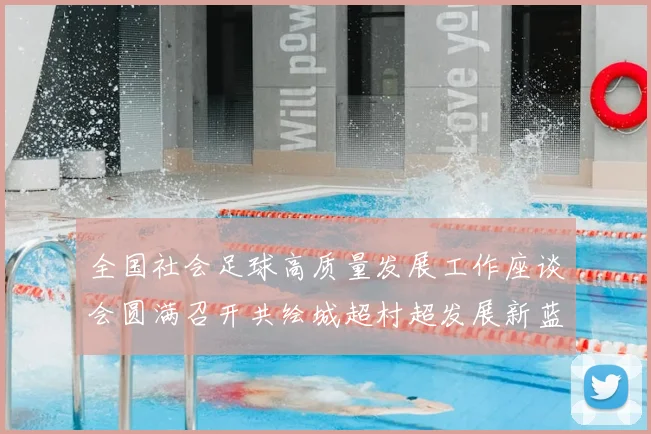 全国社会足球高质量发展工作座谈会圆满召开共绘城超村超发展新蓝图