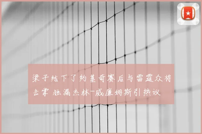 梁子结下了约基奇赛后与雷霆众将击掌 独漏杰林-威廉姆斯引热议