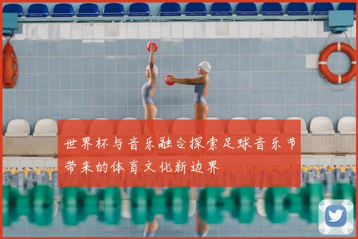 世界杯与音乐融合探索足球音乐节带来的体育文化新边界