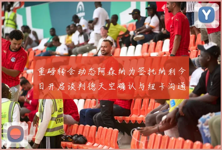 重磅转会动态阿森纳为签托纳利今日开启谈判德天空确认与纽卡沟通