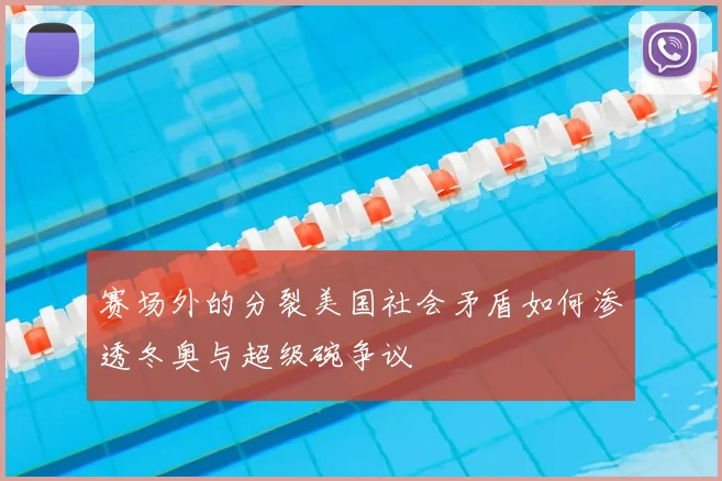 赛场外的分裂美国社会矛盾如何渗透冬奥与超级碗争议