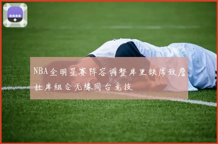 NBA全明星赛阵容调整库里缺席致詹杜库组合无缘同台竞技