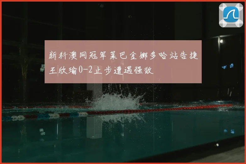 新科澳网冠军莱巴金娜多哈站告捷王欣瑜0-2止步遭遇强敌