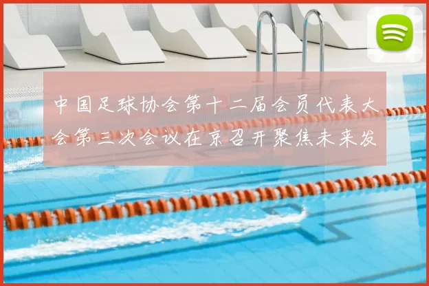 中国足球协会第十二届会员代表大会第三次会议在京召开聚焦未来发展规划