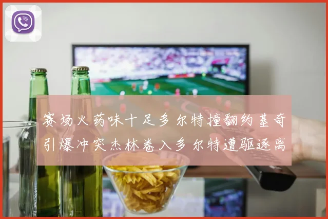 赛场火药味十足多尔特撞翻约基奇引爆冲突杰林卷入多尔特遭驱逐离场