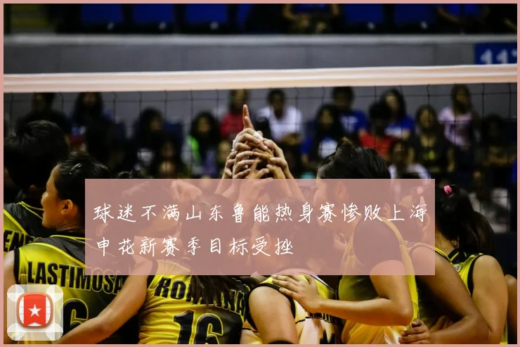 球迷不满山东鲁能热身赛惨败上海申花新赛季目标受挫