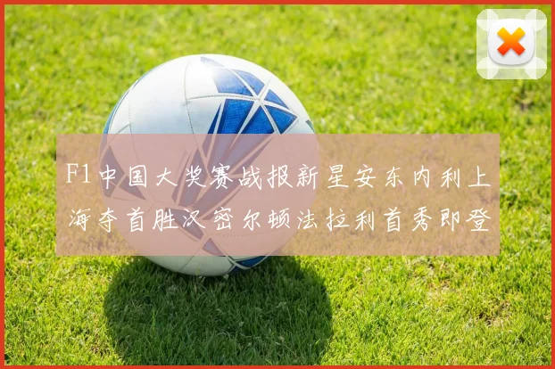 F1中国大奖赛战报新星安东内利上海夺首胜汉密尔顿法拉利首秀即登台