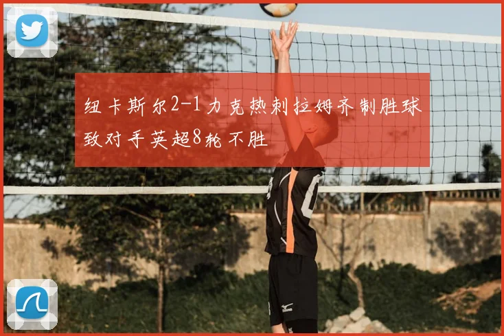 纽卡斯尔2-1力克热刺拉姆齐制胜球致对手英超8轮不胜