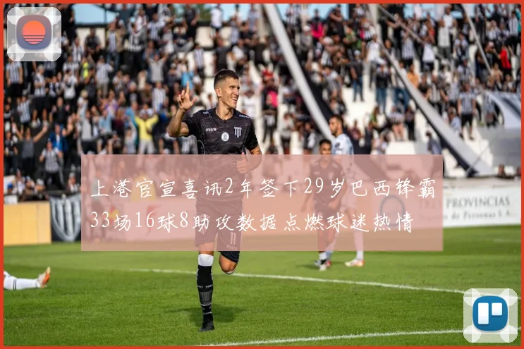 上港官宣喜讯2年签下29岁巴西锋霸33场16球8助攻数据点燃球迷热情