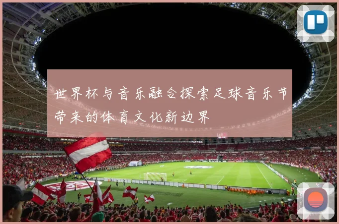 世界杯与音乐融合探索足球音乐节带来的体育文化新边界