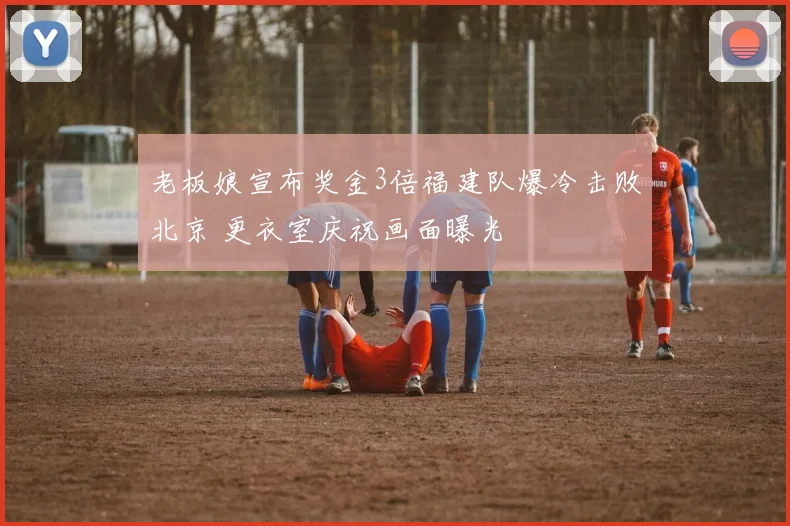 老板娘宣布奖金3倍福建队爆冷击败北京 更衣室庆祝画面曝光