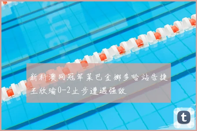 新科澳网冠军莱巴金娜多哈站告捷王欣瑜0-2止步遭遇强敌